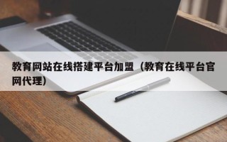 余江教育网站在线搭建平台加盟（教育在线平台官网代理）