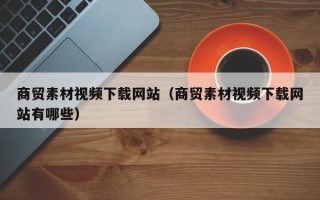 余江商贸素材视频下载网站（商贸素材视频下载网站有哪些）