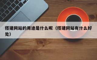 余江搭建网站的用途是什么呢（搭建网站有什么好处）