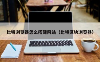 余江比特浏览器怎么搭建网站（比特区块浏览器）