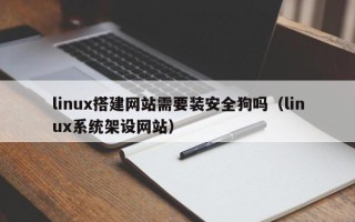 余江linux搭建网站需要装安全狗吗（linux系统架设网站）