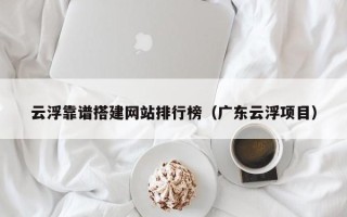 余江云浮靠谱搭建网站排行榜（广东云浮项目）
