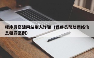 余江程序员搭建网站别人诈骗（程序员帮助网络信息犯罪案例）