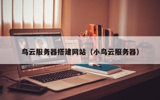 余江鸟云服务器搭建网站（小鸟云服务器）