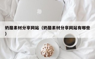 余江奶酪素材分享网站（奶酪素材分享网站有哪些）