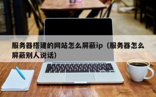 余江服务器搭建的网站怎么屏蔽ip（服务器怎么屏蔽别人说话）