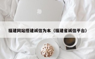 余江福建网站搭建诚信为本（福建省诚信平台）
