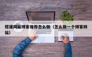 余江搭建网站博客推荐怎么做（怎么做一个博客网站）