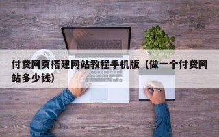 余江付费网页搭建网站教程手机版（做一个付费网站多少钱）