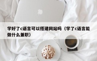 余江学好了c语言可以搭建网站吗（学了c语言能做什么兼职）