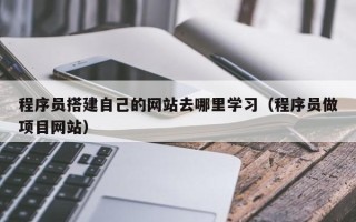 余江程序员搭建自己的网站去哪里学习（程序员做项目网站）