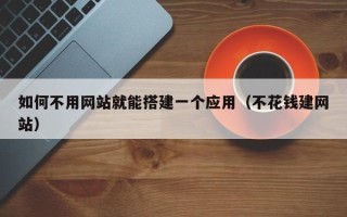 余江如何不用网站就能搭建一个应用（不花钱建网站）