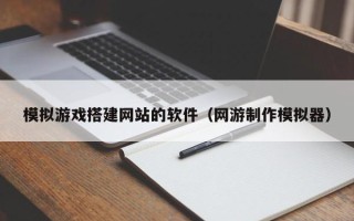 余江模拟游戏搭建网站的软件（网游制作模拟器）