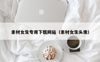 余江素材女生专用下载网站（素材女生头像）